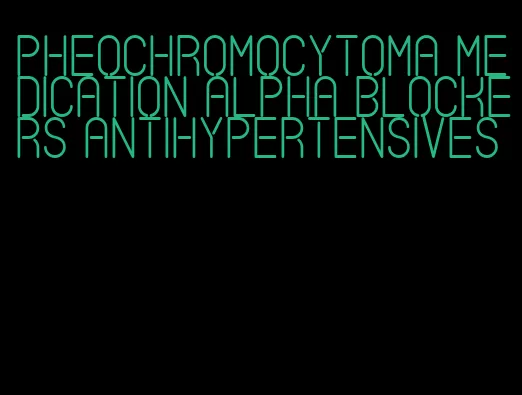 pheochromocytoma medication alpha blockers antihypertensives