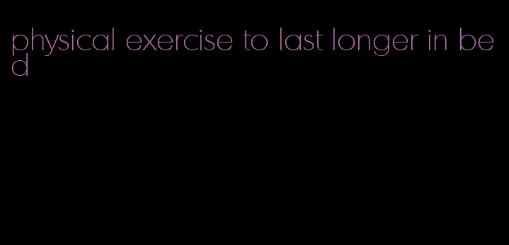 physical exercise to last longer in bed