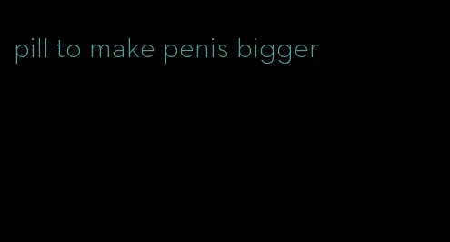 pill to make penis bigger