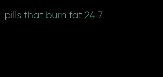 pills that burn fat 24 7
