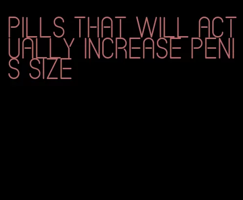 pills that will actually increase penis size