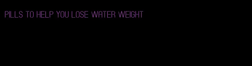 pills to help you lose water weight