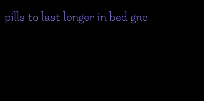 pills to last longer in bed gnc