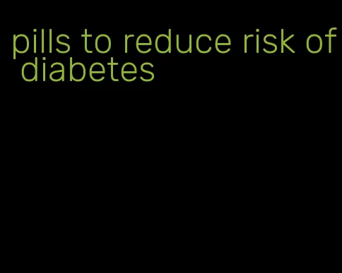 pills to reduce risk of diabetes