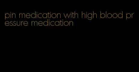 pin medication with high blood pressure medication