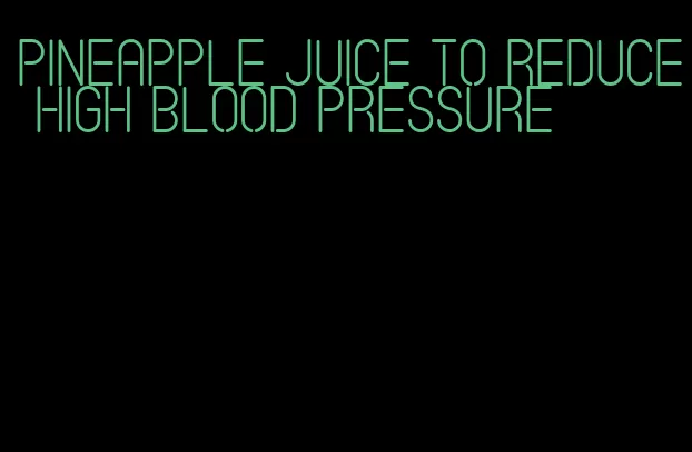 pineapple juice to reduce high blood pressure