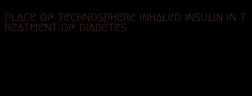 place of technosphere inhaled insulin in treatment of diabetes