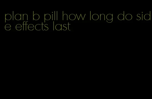 plan b pill how long do side effects last