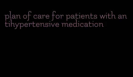 plan of care for patients with antihypertensive medication
