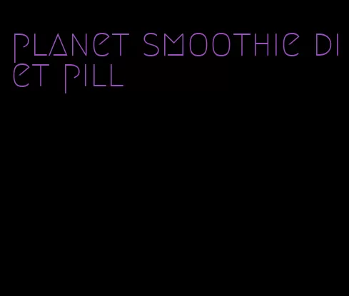 planet smoothie diet pill