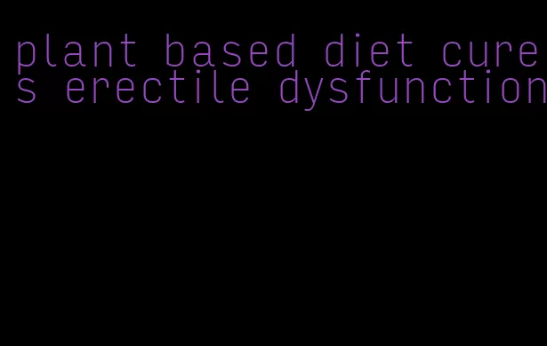 plant based diet cures erectile dysfunction