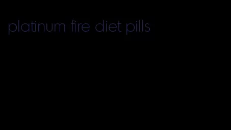 platinum fire diet pills