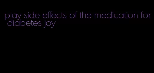 play side effects of the medication for diabetes joy