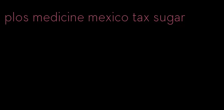 plos medicine mexico tax sugar