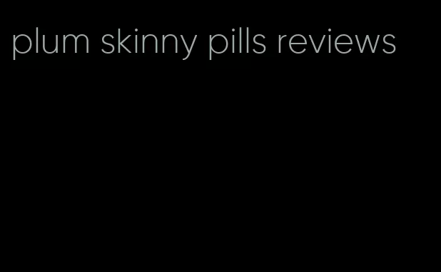 plum skinny pills reviews