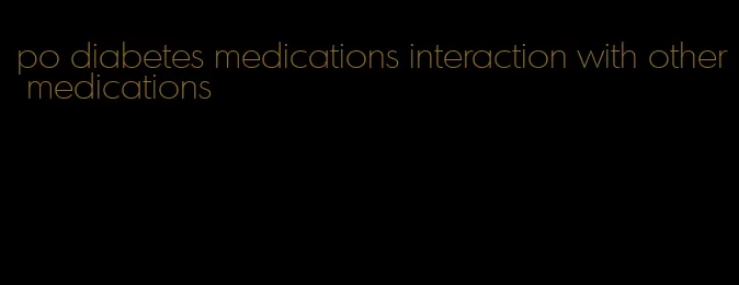 po diabetes medications interaction with other medications