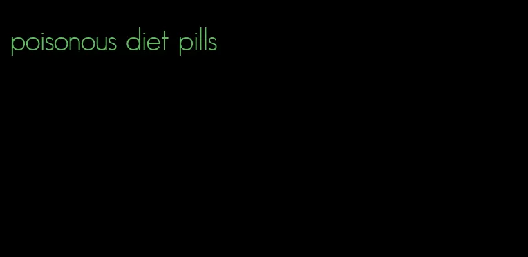 poisonous diet pills