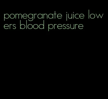 pomegranate juice lowers blood pressure