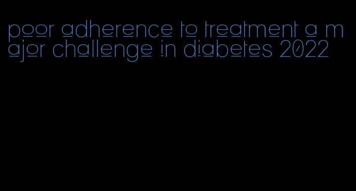 poor adherence to treatment a major challenge in diabetes 2022