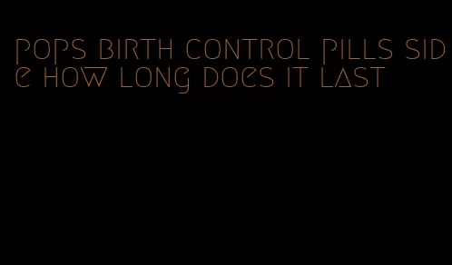 pops birth control pills side how long does it last