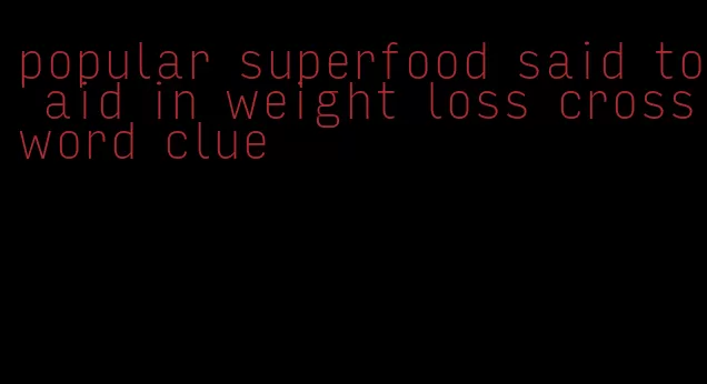 popular superfood said to aid in weight loss crossword clue