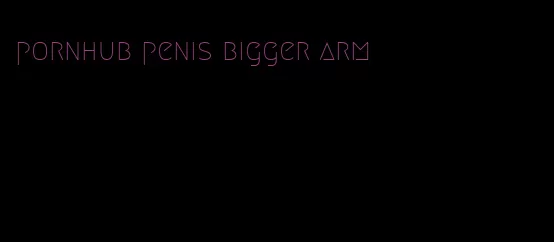pornhub penis bigger arm