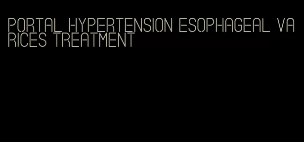 portal hypertension esophageal varices treatment