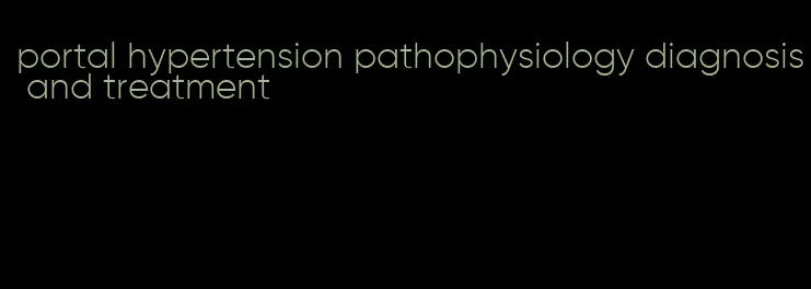 portal hypertension pathophysiology diagnosis and treatment
