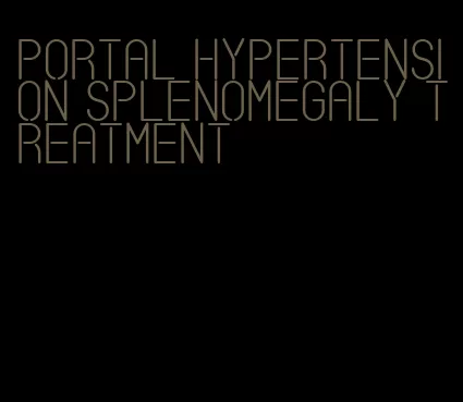 portal hypertension splenomegaly treatment