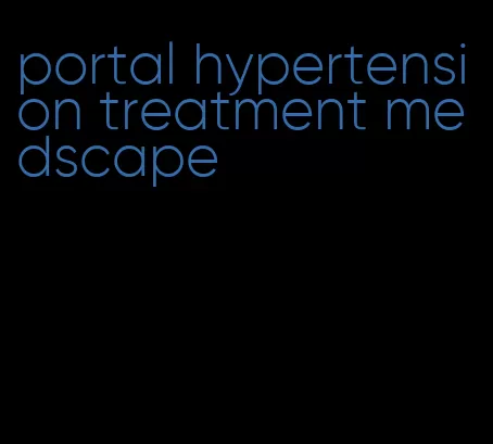 portal hypertension treatment medscape