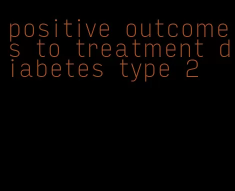 positive outcomes to treatment diabetes type 2