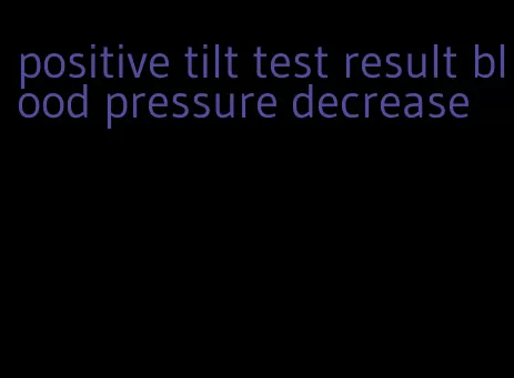 positive tilt test result blood pressure decrease