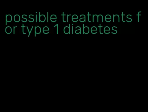 possible treatments for type 1 diabetes