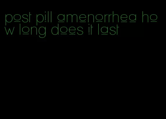 post pill amenorrhea how long does it last