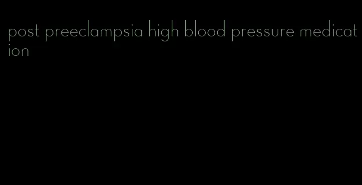 post preeclampsia high blood pressure medication