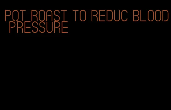 pot roast to reduc blood pressure