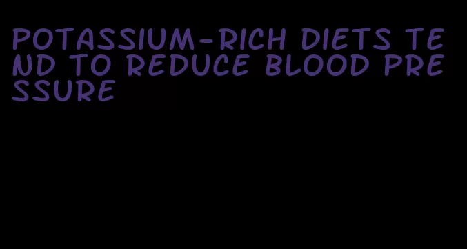 potassium-rich diets tend to reduce blood pressure