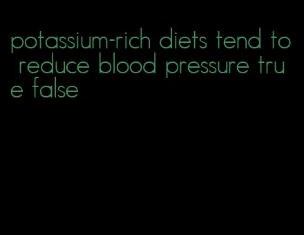 potassium-rich diets tend to reduce blood pressure true false