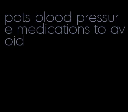 pots blood pressure medications to avoid