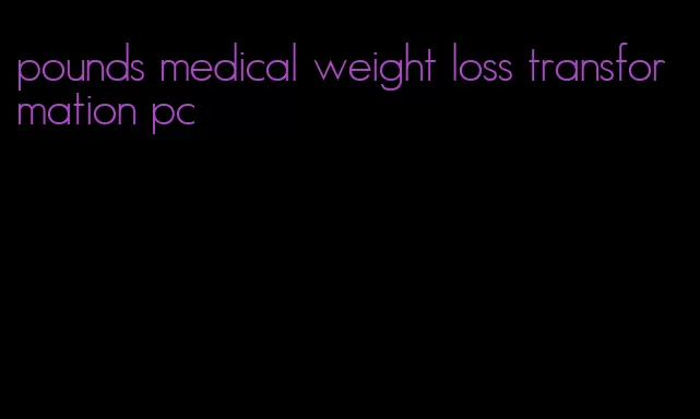 pounds medical weight loss transformation pc