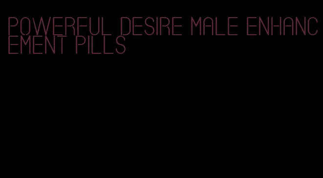 powerful desire male enhancement pills