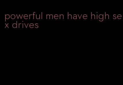 powerful men have high sex drives