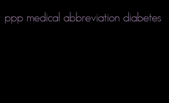 ppp medical abbreviation diabetes