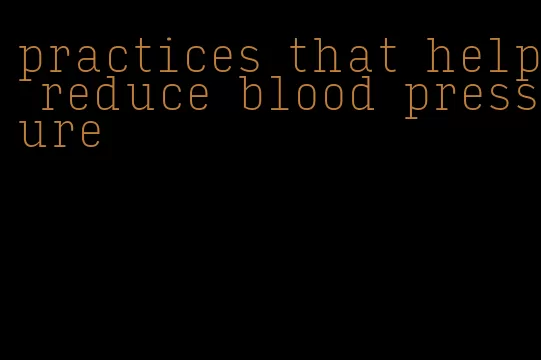 practices that help reduce blood pressure