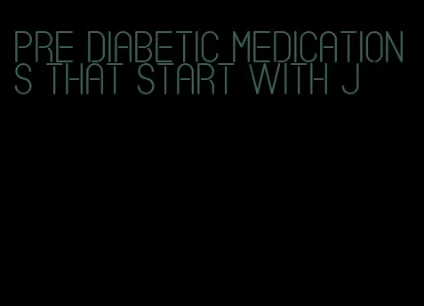 pre diabetic medications that start with j