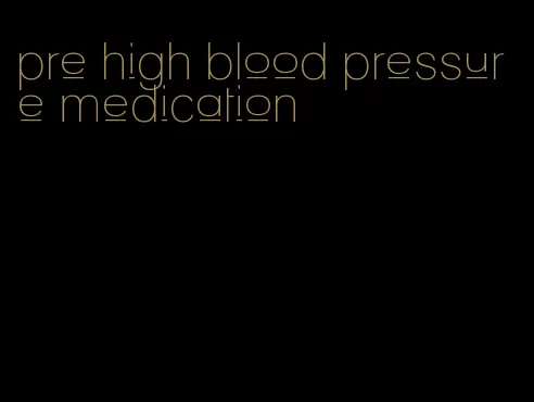 pre high blood pressure medication
