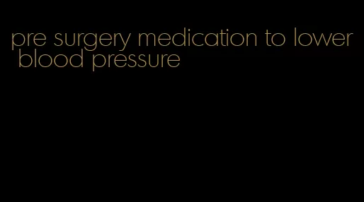 pre surgery medication to lower blood pressure