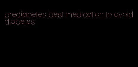 prediabetes best medication to avoid diabetes