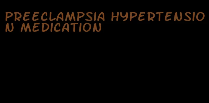 preeclampsia hypertension medication