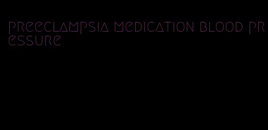 preeclampsia medication blood pressure